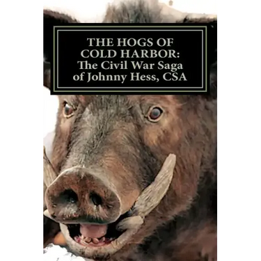 The Hogs of Cold Harbor: The Civil War Saga of Pvt. Johnny Hess, CSA: Based on the actual war diary of Confederate Private Soldier John H. Hess