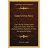 Sutter's Own Story: The Life of General John Augustus Sutter and the History of New Helvetia in the Sacramento Valley