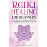 Reiki Healing for Beginners: The Ultimate Guide to Learn Mindfulness and Self-Healing Techniques. Mind Power Through Chakra Meditation, Increase Yo