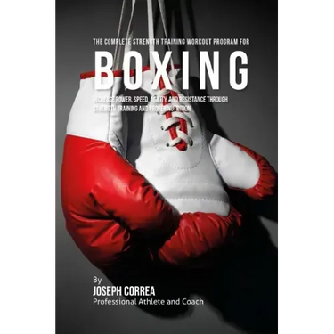 The Complete Strength Training Workout Program for Boxing: Increase power, speed, agility, and resistance through strength training and proper nutriti
