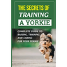 The Secrets Of Training A Yorkie: Complete Guide To Raising, Training, And Caring For Your Yorkie: How You Communicate Effectively With Your Yorkie