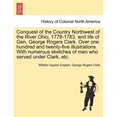 Conquest of the Country Northwest of the River Ohio, 1778-1783, and life of Gen. George Rogers Clark. Over one hundred and twenty-five illustrations.