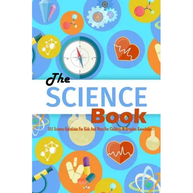 The Science Book: 101 Science Questions For Kids And Ways For Children To Broaden Knowledge: Science for Kids
