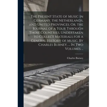 The Present State of Music in Germany, the Netherlands, and United Provinces. Or, the Journal of a Tour Through Those Countries, Undertaken to Collect
