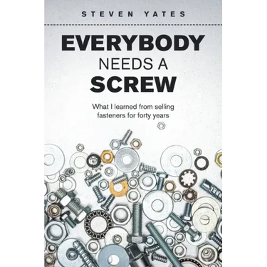 Everybody Needs a Screw: What I Learned from Selling Fasteners for Forty Years