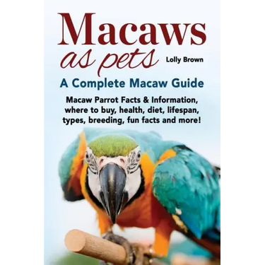 Macaws as Pets: Macaw Parrot Facts & Information, where to buy, health, diet, lifespan, types, breeding, fun facts and more! A Complete Macaw Guide