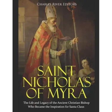Saint Nicholas of Myra: The Life and Legacy of the Ancient Christian Bishop Who Became the Inspiration for Santa Claus
