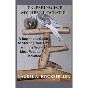 Preparing For My First Cockatiel: A Beginner's Guide to Starting Your Life with the World's Most Popular Pet Cockatoo