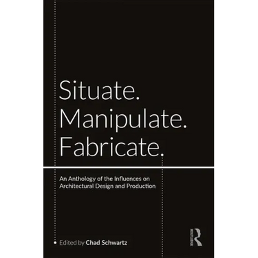 Situate, Manipulate, Fabricate: An Anthology of the Influences on Architectural Design and Production