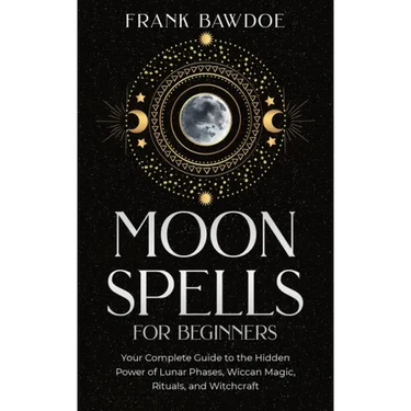 Moon Spells for Beginners: Your Complete Guide to the Hidden Power of Lunar Phases, Wiccan Magic, Rituals, and Witchcraft