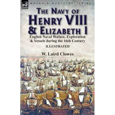 The Navy of Henry VIII & Elizabeth I: English Naval Wafare, Exploration & Vessels during the 16th Century