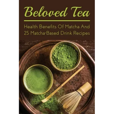 Beloved Tea: Health Benefits Of Matcha And 25 Matcha-Based Drink Recipes: The Amazing Health Benefits Of Matcha