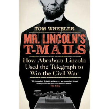 Mr. Lincoln's T-Mails: How Abraham Lincoln Used the Telegraph to Win the Civil War
