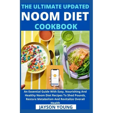 The Ultimate Updated Noom Diet Cookbook: An Essential Guide With Easy, Nourishing And Healthy Noom Diet Recipes To Shed Pounds, Restore Metabolism And