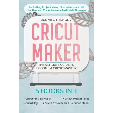 Cricut Maker: 5 books in 1: The Ultimate Guide to Become a Cricut Master Including Project Ideas, Illustrations and all the Tips and