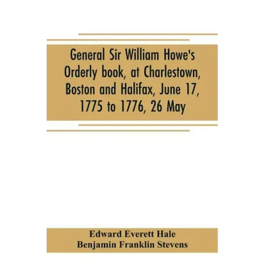 General Sir William Howe's Orderly book, at Charlestown, Boston and Halifax, June 17, 1775 to 1776, 26 May; to which is added the official abridgment