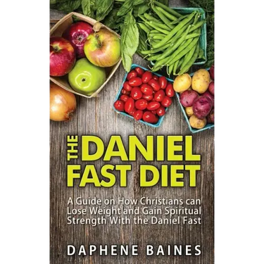 The Daniel Fast Diet: A Guide on How Christians can Lose Weight and Gain Spiritual Strength With the Daniel Fast