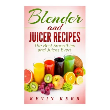 Blender and Juicer Recipes: The Best Smoothies and Juices Ever!