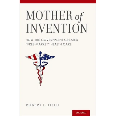 Mother of Invention: How the Government Created "free-Market" Health Care