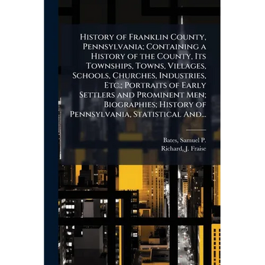 History of Franklin County, Pennsylvania; Containing a History of the County, Its Townships, Towns, Villages, Schools, Churches, Industries, Etc.; Por
