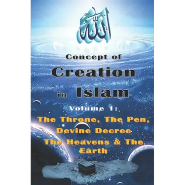 Concept of Creation in Islam: Volume 1: The Throne, The Pen, Divine Decree The Heavens & The Earth