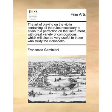 The Art of Playing on the Violin Containing All the Rules Necessary to Attain to a Perfection on That Instrument, with Great Variety of Compositions,