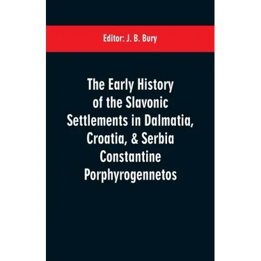 The early history of the Slavonic settlements in Dalmatia, Croatia, & Serbia Constantine Porphyrogennetos