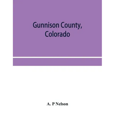 Gunnison County, Colorado; the majestic empire of the Western Slope; what it is and those who have made it
