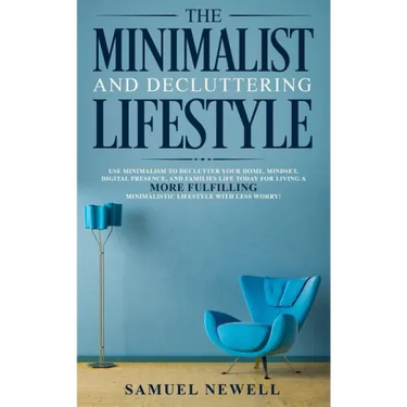 The Minimalist And Decluttering Lifestyle: Use Minimalism to Declutter Your Home, Mindset, Digital Presence, And Families Life Today For Living a More
