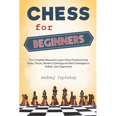 Chess for Beginners: The Complete Manual to Learn Chess Fundamentals, Rules, Pieces, Modern Openings and Best Strategies to Defeat your Opponents