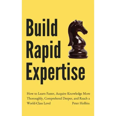 Build Rapid Expertise: How to Learn Faster, Acquire Knowledge More Thoroughly, Comprehend Deeper, and Reach a World-Class Level