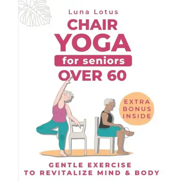 Chair Yoga for Seniors Over 60: A Guide to Revitalize Mind & Body with Gentle Exercise