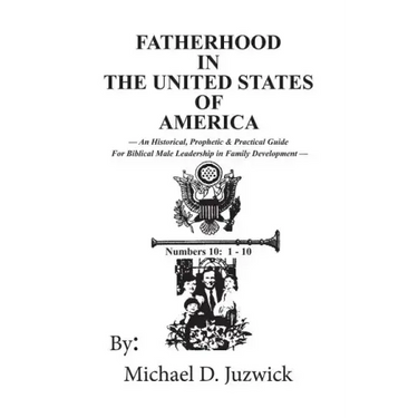 Fatherhood in the United States of America: An Historical, Prophetic, & Practical Guide for Biblical Male Leadership in Family Development