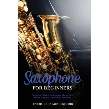Saxophone for Beginners: Simple and Effective Techniques for Playing High Quality Songs and Music Using a Saxophone