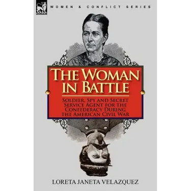 The Woman in Battle: Soldier, Spy and Secret Service Agent for the Confederacy During the American Civil War