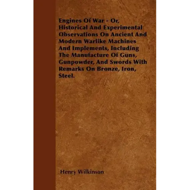Engines Of War - Or, Historical And Experimental Observations On Ancient And Modern Warlike Machines And Implements, Including The Manufacture Of Guns
