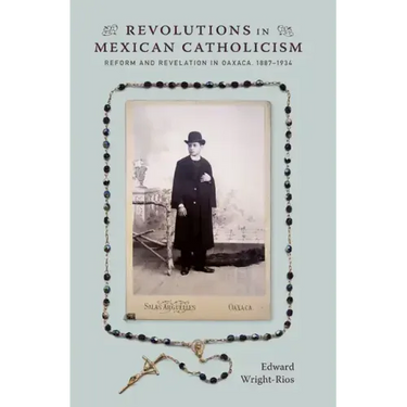 Revolutions in Mexican Catholicism: Reform and Revelation in Oaxaca, 1887-1934