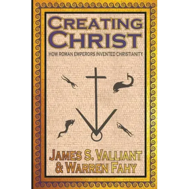 Creating Christ: How Roman Emperors Invented Christianity