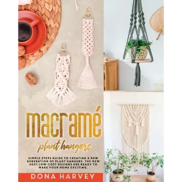 Macrame' Plant Hangers: Simple Steps Guide to Creating a New Generation of Plant Hangers. The New 2021 Low-Cost Designs Are Ready to Make Your