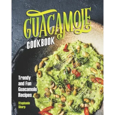 Guacamole Cookbook: Trendy and Fun Guacamole Recipes