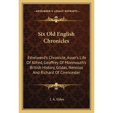 Six Old English Chronicles: Ethelwerd's Chronicle, Asser's Life Of Alfred, Geoffrey Of Monmouth's British History, Gildas, Nennius And Richard Of