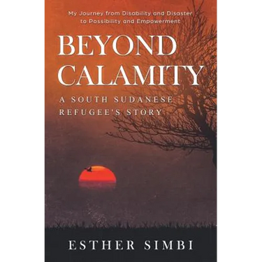 Beyond Calamity - A South Sudanese Refugee's Story: My Journey from Disability and Disaster to Possibility and Empowerment