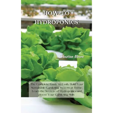 How-To Hydroponics: The Complete Guide to Easily Build Your Sustainable Gardening System at Home. Learn the Secrets of Hydroponics and Boo