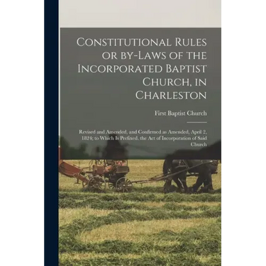 Constitutional Rules or By-laws of the Incorporated Baptist Church, in Charleston; Revised and Amended, and Confirmed as Amended, April 2, 1824; to Wh
