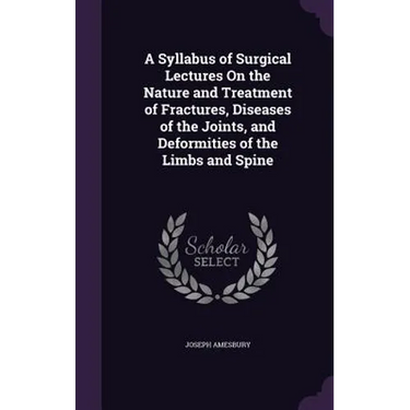 A Syllabus of Surgical Lectures On the Nature and Treatment of Fractures, Diseases of the Joints, and Deformities of the Limbs and Spine