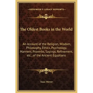 The Oldest Books in the World: An Account of the Religion, Wisdom, Philosophy, Ethics, Psychology, Manners, Proverbs, Sayings, Refinement, Etc., of t