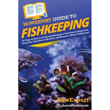 HowExpert Guide to Fishkeeping: 101 Tips on How to Set Up and Maintain a Fish Tank & Aquarium, Keep Your Fish Alive & Healthy, and Become a Better Fis