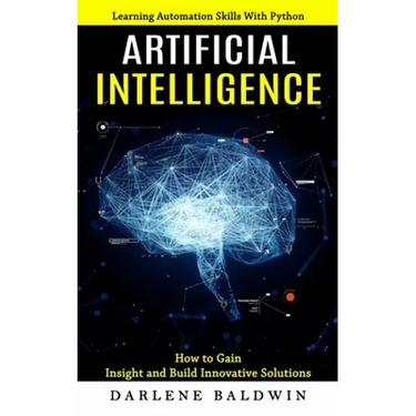 Artificial Intelligence: Learning Automation Skills With Python (How to Gain Insight and Build Innovative Solutions)