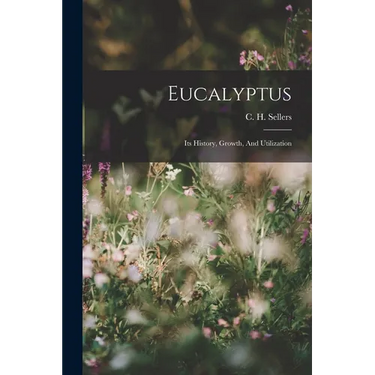 Eucalyptus: Its History, Growth, And Utilization