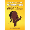 500 Positive Affirmations for Black Women: Inspirational Thoughts to Boost Confidence and Motivation, Attract Love, Money and Success, and Manifest a